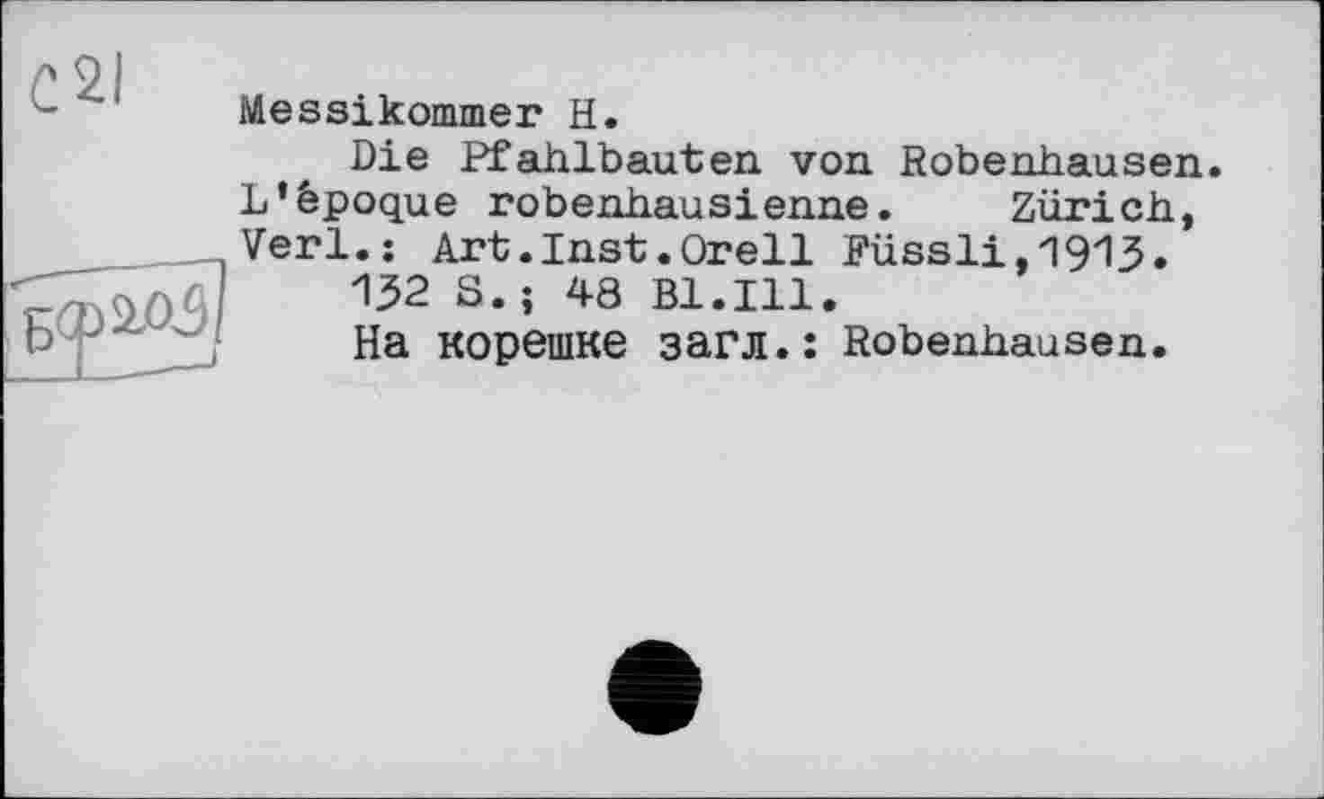 ﻿с 21
Messikommeг H.
Die Pfahlbauten von Robenhausen. L’époque robenhausienne. Zürich, Verl.: Art.Inst.Orell Füssli,1913.
132 S.; 48 Bl.Ill.
На корешке загл.: Robenhausen.